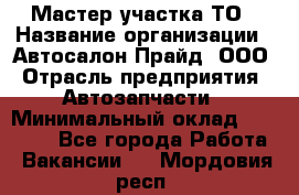 Мастер участка ТО › Название организации ­ Автосалон Прайд, ООО › Отрасль предприятия ­ Автозапчасти › Минимальный оклад ­ 20 000 - Все города Работа » Вакансии   . Мордовия респ.